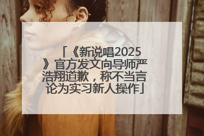 《新说唱2025》官方发文向导师严浩翔道歉，称不当言论为实习新人操作