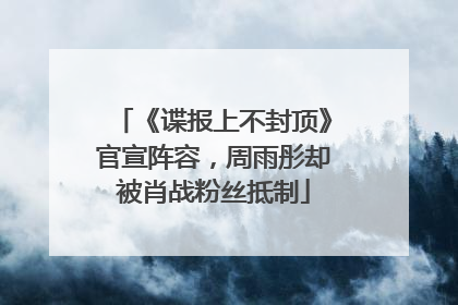 《谍报上不封顶》官宣阵容，周雨彤却被肖战粉丝抵制