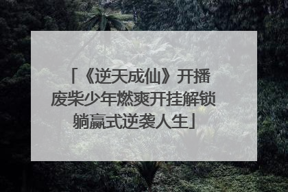 《逆天成仙》开播 废柴少年燃爽开挂解锁躺赢式逆袭人生