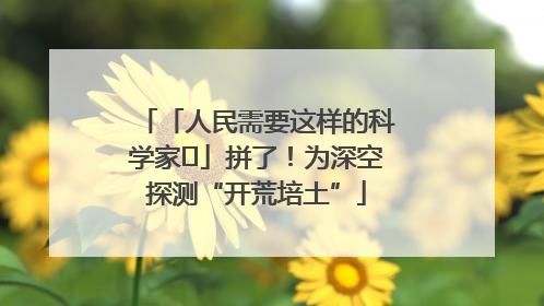 「人民需要这样的科学家⑭」拼了！为深空探测“开荒培土”
