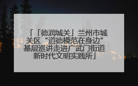 「德润城关」兰州市城关区“道德模范在身边”基层巡讲走进广武门街道新时代文明实践所