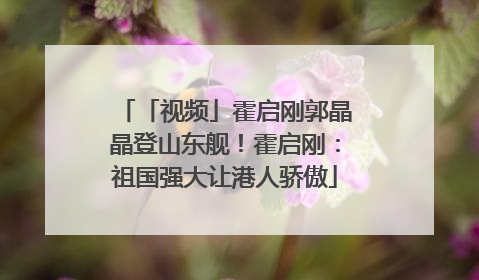 「视频」霍启刚郭晶晶登山东舰！霍启刚：祖国强大让港人骄傲