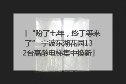 “盼了七年，终于等来了” 宁波东湖花园132台高龄电梯集中换新