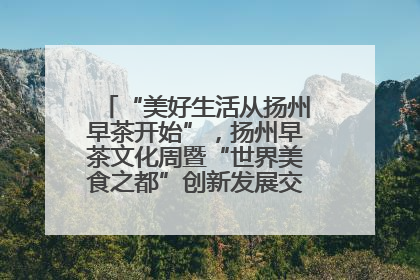 “美好生活从扬州早茶开始”，扬州早茶文化周暨“世界美食之都”创新发展交流活动启幕