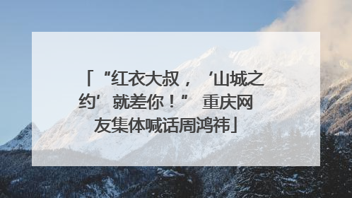 “红衣大叔，‘山城之约’就差你！” 重庆网友集体喊话周鸿祎