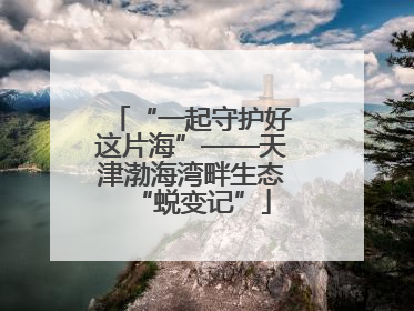 “一起守护好这片海”——天津渤海湾畔生态“蜕变记”