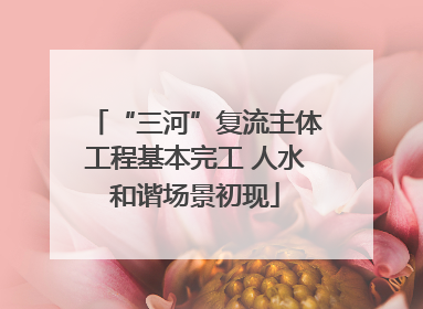“三河”复流主体工程基本完工 人水和谐场景初现
