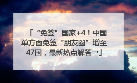 “免签”国家+4！中国单方面免签“朋友圈”增至47国，最新热点解答→