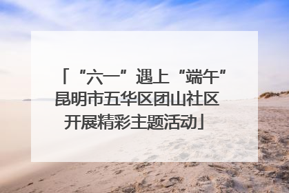 “六一”遇上“端午” 昆明市五华区团山社区开展精彩主题活动