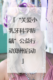 “关爱小乳牙科学防龋”公益行动郑州启动