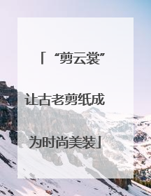“剪云裳”让古老剪纸成为时尚美装