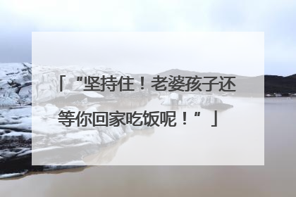 “坚持住！老婆孩子还等你回家吃饭呢！”