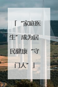 “家庭医生”成为居民健康“守门人”