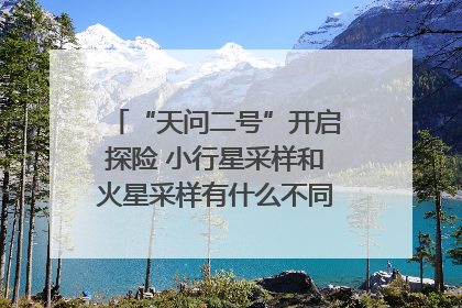 “天问二号”开启探险 小行星采样和火星采样有什么不同？｜科技观察