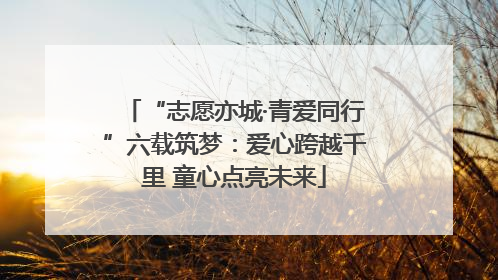 “志愿亦城·青爱同行”六载筑梦：爱心跨越千里 童心点亮未来