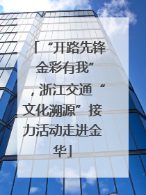 “开路先锋 金彩有我”，浙江交通“文化溯源”接力活动走进金华