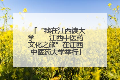 “我在江西读大学——江西中医药文化之旅”在江西中医药大学举行