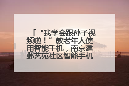 “我学会跟孙子视频啦！”教老年人使用智能手机，南京建邺艺苑社区智能手机课堂圆满落幕