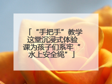 “手把手”教学 这堂沉浸式体验课为孩子们系牢“水上安全绳”