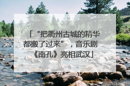 “把衢州古城的精华都搬了过来”，音乐剧《南孔》亮相武汉