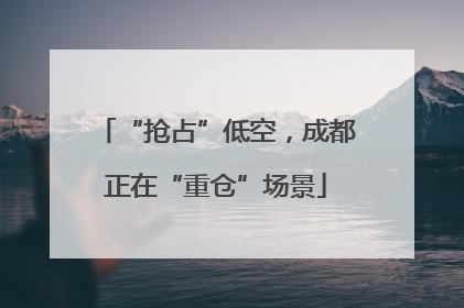 “抢占”低空，成都正在“重仓”场景