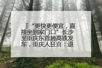“更快更便宜，直接坐到家门口”长沙至重庆东首趟高铁发车，重庆人狂喜：退了票也要坐