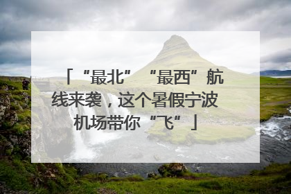 “最北”“最西”航线来袭，这个暑假宁波机场带你“飞”