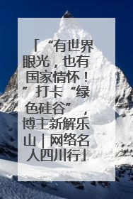 “有世界眼光，也有国家情怀！”打卡“绿色硅谷”，博主新解乐山｜网络名人四川行
