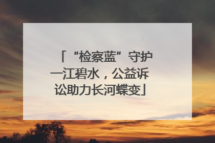 “检察蓝”守护一江碧水，公益诉讼助力长河蝶变