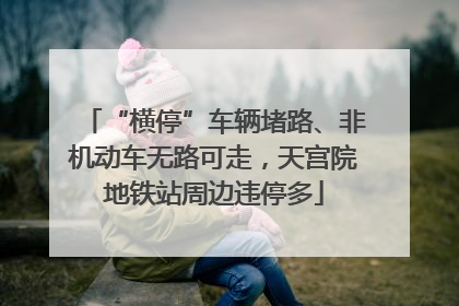“横停”车辆堵路、非机动车无路可走，天宫院地铁站周边违停多