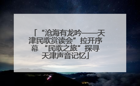 “沧海有龙吟——天津民歌赏读会”拉开序幕 “民歌之旅”探寻天津声音记忆