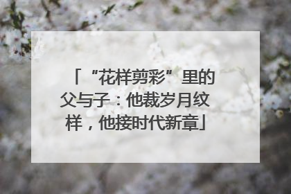 “花样剪彩”里的父与子：他裁岁月纹样，他接时代新章