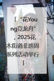 “花Young竞龙舟”，2025花木街道非遗周系列活动举行