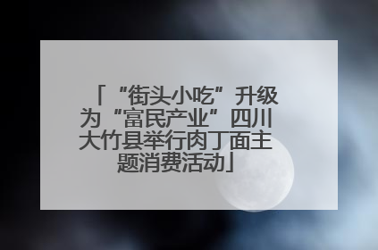 “街头小吃”升级为“富民产业”四川大竹县举行肉丁面主题消费活动
