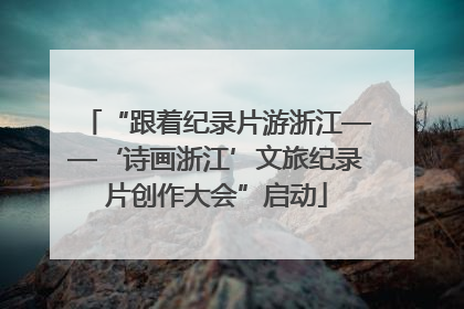 “跟着纪录片游浙江——‘诗画浙江’文旅纪录片创作大会”启动