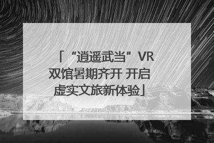 “逍遥武当”VR双馆暑期齐开 开启虚实文旅新体验
