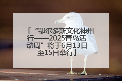 “鄂尔多斯文化神州行——2025青岛活动周”将于6月13日至15日举行