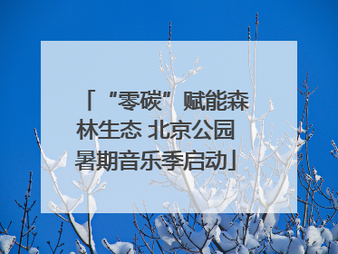 “零碳”赋能森林生态 北京公园暑期音乐季启动