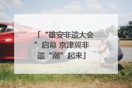 “雄安非遗大会”启幕 京津冀非遗“潮”起来