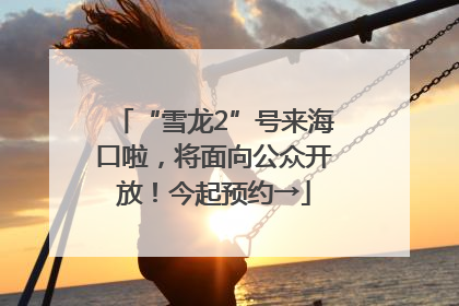 “雪龙2”号来海口啦，将面向公众开放！今起预约→