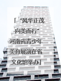 “风华正茂·向美而行”河南省青少年美育展演在省文化馆举办