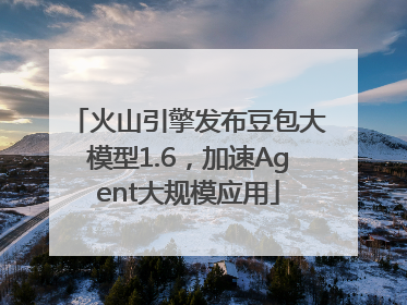 火山引擎发布豆包大模型1.6，加速Agent大规模应用