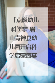 点燃幼儿科学梦 眉山青神县幼儿园开启科学启蒙盛宴