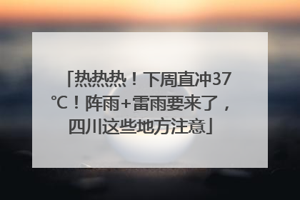热热热！下周直冲37℃！阵雨+雷雨要来了，四川这些地方注意