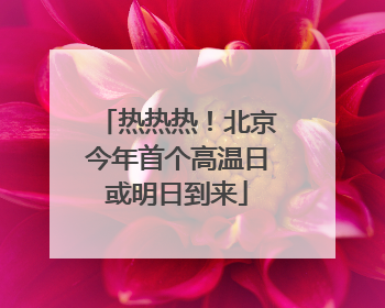 热热热！北京今年首个高温日或明日到来