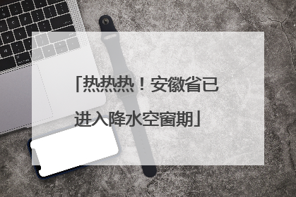 热热热！安徽省已进入降水空窗期