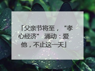 父亲节将至，“孝心经济” 涌动：爱他，不止这一天