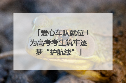 爱心车队就位！为高考考生筑牢逐梦“护航线”