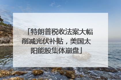 特朗普税收法案大幅削减光伏补贴，美国太阳能股集体崩盘