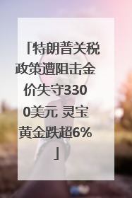 特朗普关税政策遭阻击金价失守3300美元 灵宝黄金跌超6%